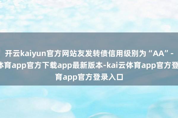开云kaiyun官方网站友发转债信用级别为“AA”-kai云体育app官方下载app最新版本-kai云体育app官方登录入口