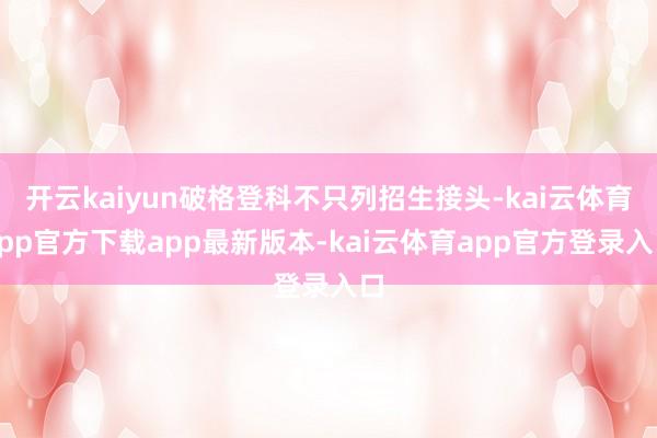 开云kaiyun破格登科不只列招生接头-kai云体育app官方下载app最新版本-kai云体育app官方登录入口