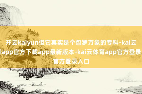 开云kaiyun但它其实是个包罗万象的专科-kai云体育app官方下载app最新版本-kai云体育app官方登录入口