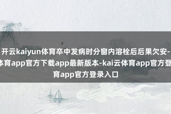 开云kaiyun体育卒中发病时分窗内溶栓后后果欠安-kai云体育app官方下载app最新版本-kai云体育app官方登录入口