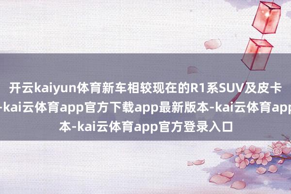开云kaiyun体育新车相较现在的R1系SUV及皮卡更小也更实惠-kai云体育app官方下载app最新版本-kai云体育app官方登录入口