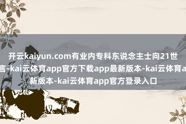 开云kaiyun.com有业内专科东说念主士向21世纪经济报说念直言-kai云体育app官方下载app最新版本-kai云体育app官方登录入口