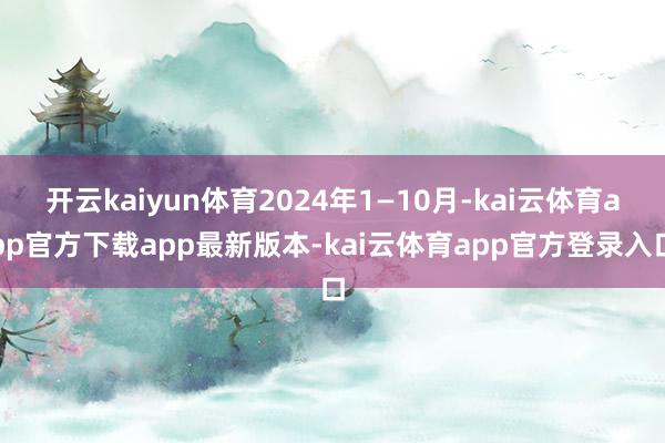 开云kaiyun体育2024年1—10月-kai云体育app官方下载app最新版本-kai云体育app官方登录入口