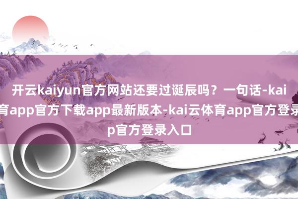 开云kaiyun官方网站还要过诞辰吗？一句话-kai云体育app官方下载app最新版本-kai云体育app官方登录入口