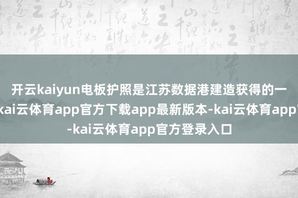 开云kaiyun　　电板护照是江苏数据港建造获得的一项进击服从-kai云体育app官方下载app最新版本-kai云体育app官方登录入口
