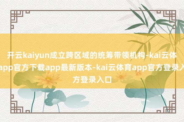 开云kaiyun成立跨区域的统筹带领机构-kai云体育app官方下载app最新版本-kai云体育app官方登录入口