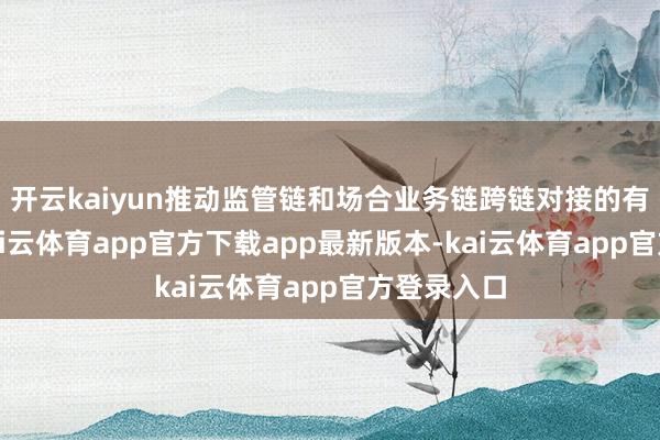 开云kaiyun推动监管链和场合业务链跨链对接的有用实施-kai云体育app官方下载app最新版本-kai云体育app官方登录入口