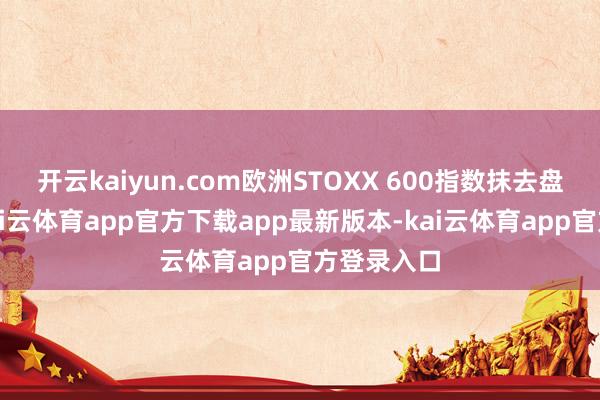 开云kaiyun.com欧洲STOXX 600指数抹去盘中涨幅-kai云体育app官方下载app最新版本-kai云体育app官方登录入口