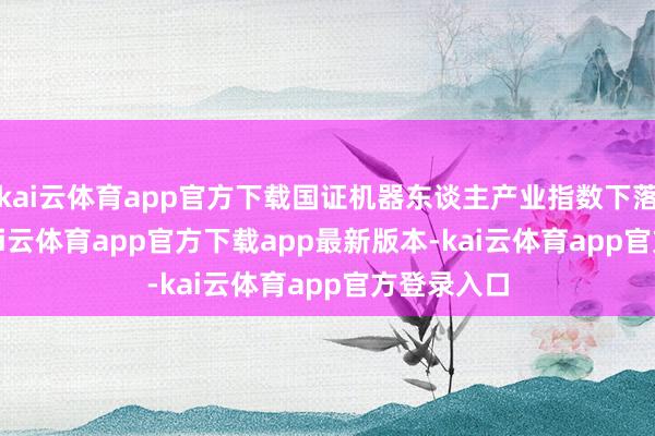 kai云体育app官方下载国证机器东谈主产业指数下落0.04%-kai云体育app官方下载app最新版本-kai云体育app官方登录入口