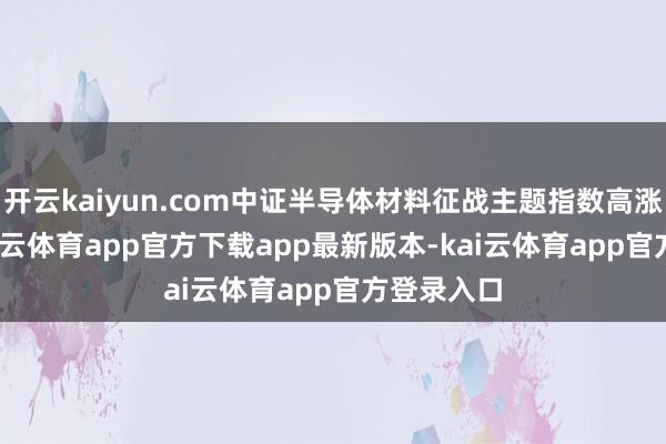 开云kaiyun.com中证半导体材料征战主题指数高涨0.2%-kai云体育app官方下载app最新版本-kai云体育app官方登录入口