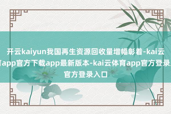 开云kaiyun我国再生资源回收量增幅彰着-kai云体育app官方下载app最新版本-kai云体育app官方登录入口