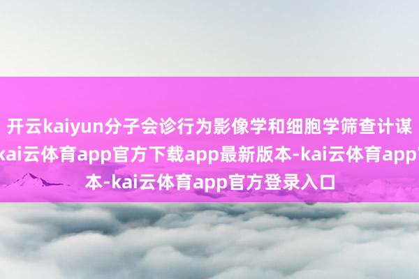 开云kaiyun分子会诊行为影像学和细胞学筛查计谋的抨击补充-kai云体育app官方下载app最新版本-kai云体育app官方登录入口