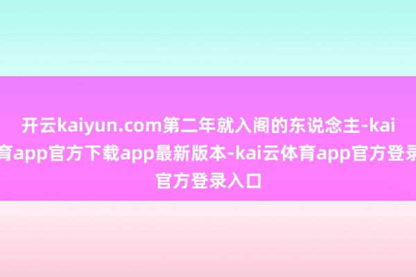 开云kaiyun.com第二年就入阁的东说念主-kai云体育app官方下载app最新版本-kai云体育app官方登录入口