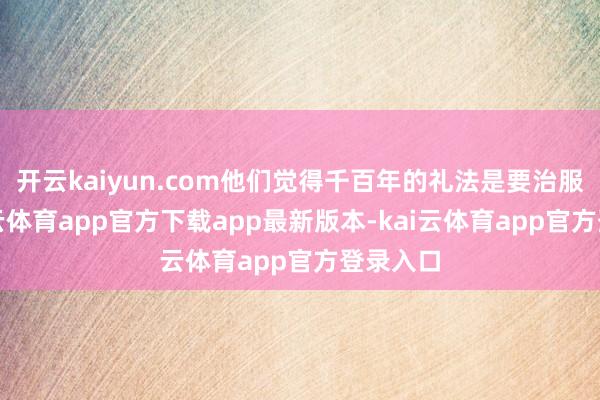 开云kaiyun.com他们觉得千百年的礼法是要治服的-kai云体育app官方下载app最新版本-kai云体育app官方登录入口
