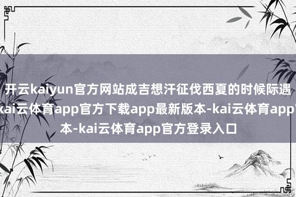 开云kaiyun官方网站成吉想汗征伐西夏的时候际遇了一匹野马-kai云体育app官方下载app最新版本-kai云体育app官方登录入口