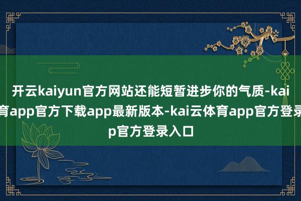 开云kaiyun官方网站还能短暂进步你的气质-kai云体育app官方下载app最新版本-kai云体育app官方登录入口