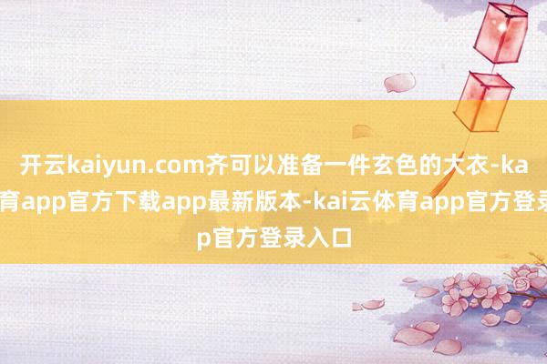 开云kaiyun.com齐可以准备一件玄色的大衣-kai云体育app官方下载app最新版本-kai云体育app官方登录入口