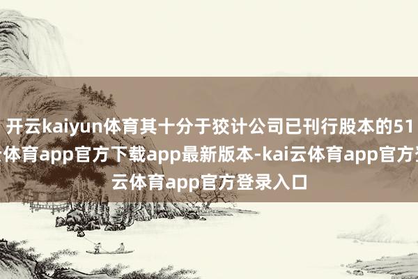 开云kaiyun体育其十分于狡计公司已刊行股本的51%-kai云体育app官方下载app最新版本-kai云体育app官方登录入口