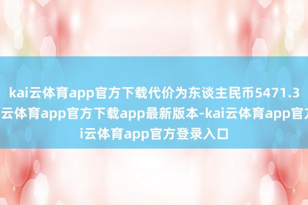 kai云体育app官方下载代价为东谈主民币5471.36万元-kai云体育app官方下载app最新版本-kai云体育app官方登录入口