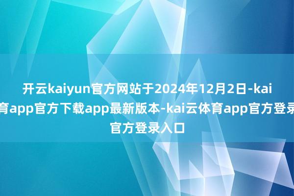 开云kaiyun官方网站于2024年12月2日-kai云体育app官方下载app最新版本-kai云体育app官方登录入口