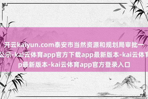 开云kaiyun.com泰安市当然资源和规划局审批一宗临时用地并进行公示-kai云体育app官方下载app最新版本-kai云体育app官方登录入口