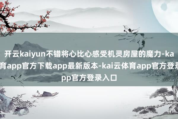 开云kaiyun不错将心比心感受机灵房屋的魔力-kai云体育app官方下载app最新版本-kai云体育app官方登录入口