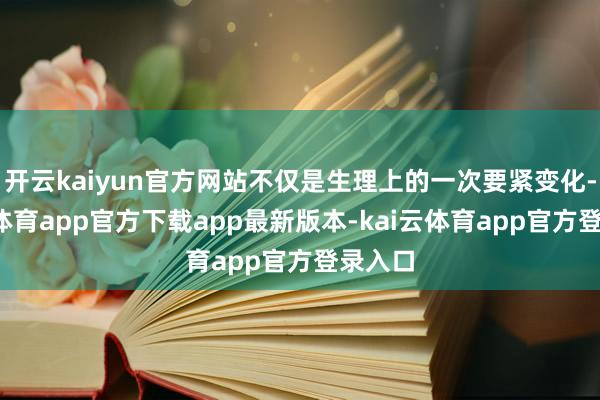 开云kaiyun官方网站不仅是生理上的一次要紧变化-kai云体育app官方下载app最新版本-kai云体育app官方登录入口