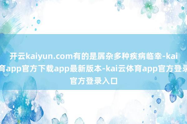 开云kaiyun.com有的是羼杂多种疾病临幸-kai云体育app官方下载app最新版本-kai云体育app官方登录入口