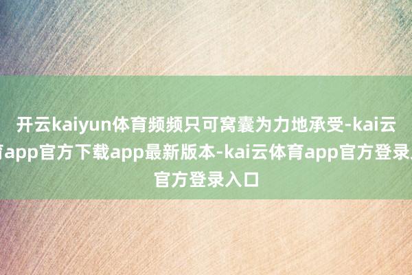 开云kaiyun体育频频只可窝囊为力地承受-kai云体育app官方下载app最新版本-kai云体育app官方登录入口