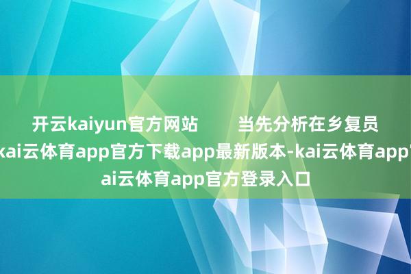 开云kaiyun官方网站        当先分析在乡复员军东说念主-kai云体育app官方下载app最新版本-kai云体育app官方登录入口