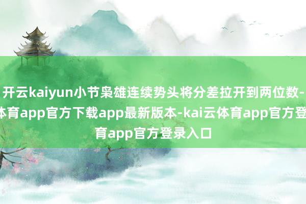 开云kaiyun小节枭雄连续势头将分差拉开到两位数-kai云体育app官方下载app最新版本-kai云体育app官方登录入口