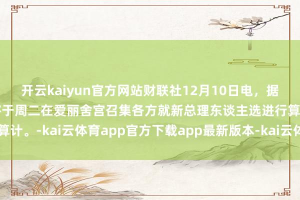 开云kaiyun官方网站财联社12月10日电，据报谈，法国总统马克龙将于周二在爱丽舍宫召集各方就新总理东谈主选进行算计。-kai云体育app官方下载app最新版本-kai云体育app官方登录入口