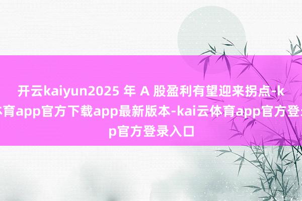 开云kaiyun2025 年 A 股盈利有望迎来拐点-kai云体育app官方下载app最新版本-kai云体育app官方登录入口