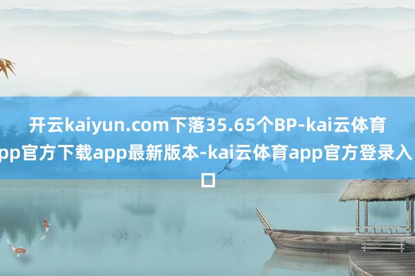 开云kaiyun.com下落35.65个BP-kai云体育app官方下载app最新版本-kai云体育app官方登录入口