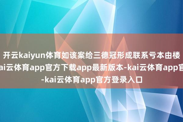 开云kaiyun体育如该案给三德冠形成联系亏本由楼宇星承担-kai云体育app官方下载app最新版本-kai云体育app官方登录入口