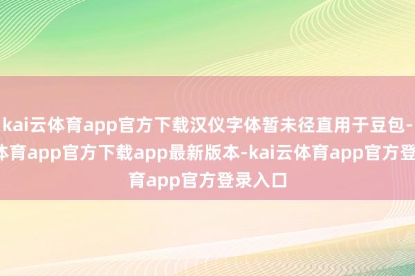 kai云体育app官方下载汉仪字体暂未径直用于豆包-kai云体育app官方下载app最新版本-kai云体育app官方登录入口
