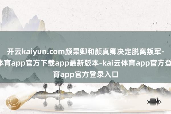 开云kaiyun.com颜杲卿和颜真卿决定脱离叛军-kai云体育app官方下载app最新版本-kai云体育app官方登录入口