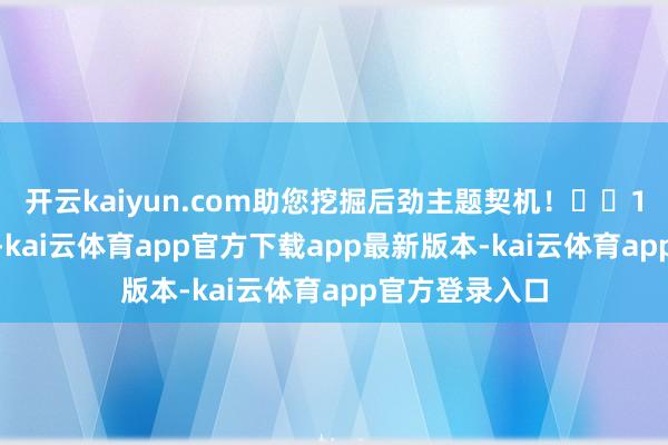 开云kaiyun.com助您挖掘后劲主题契机！		12月18日下昼-kai云体育app官方下载app最新版本-kai云体育app官方登录入口