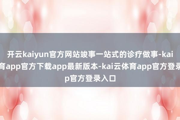开云kaiyun官方网站竣事一站式的诊疗做事-kai云体育app官方下载app最新版本-kai云体育app官方登录入口