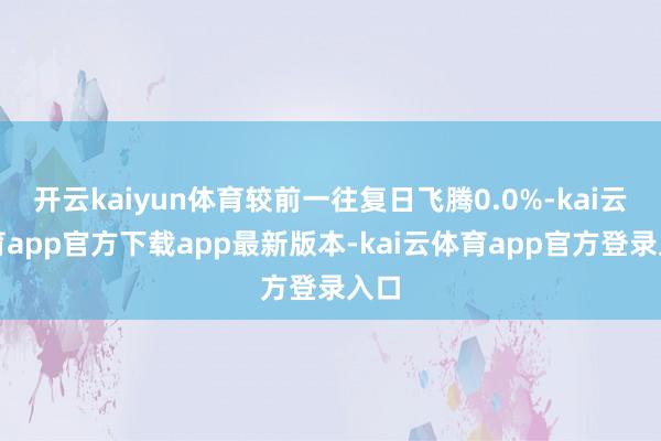 开云kaiyun体育较前一往复日飞腾0.0%-kai云体育app官方下载app最新版本-kai云体育app官方登录入口