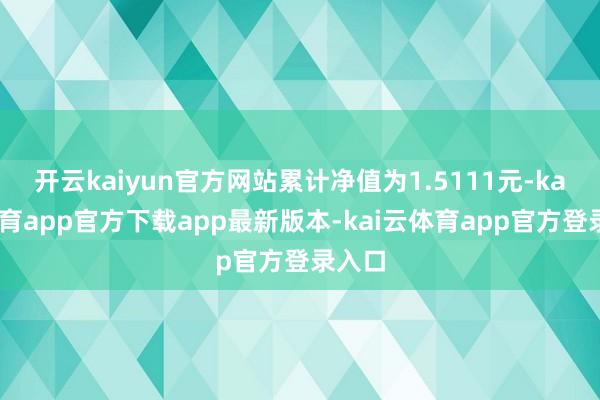 开云kaiyun官方网站累计净值为1.5111元-kai云体育app官方下载app最新版本-kai云体育app官方登录入口