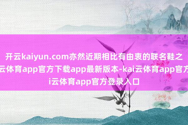 开云kaiyun.com亦然近期相比有由衷的联名鞋之一了-kai云体育app官方下载app最新版本-kai云体育app官方登录入口