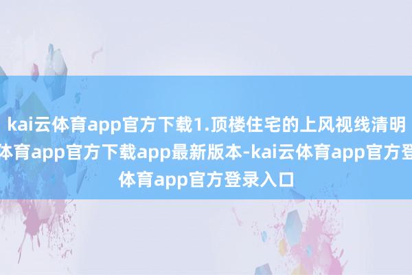 kai云体育app官方下载1.顶楼住宅的上风视线清明-kai云体育app官方下载app最新版本-kai云体育app官方登录入口