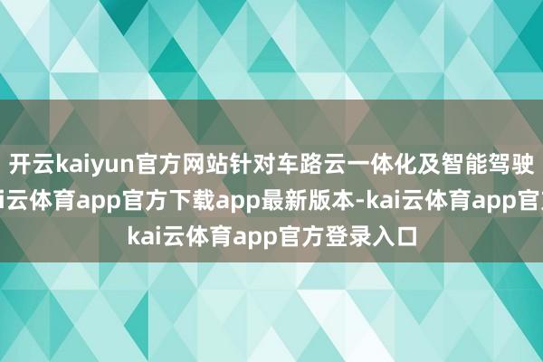 开云kaiyun官方网站针对车路云一体化及智能驾驶等场景-kai云体育app官方下载app最新版本-kai云体育app官方登录入口