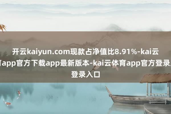 开云kaiyun.com现款占净值比8.91%-kai云体育app官方下载app最新版本-kai云体育app官方登录入口