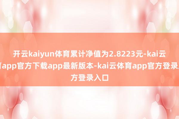 开云kaiyun体育累计净值为2.8223元-kai云体育app官方下载app最新版本-kai云体育app官方登录入口