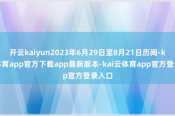 开云kaiyun2023年6月29日至8月21日历间-kai云体育app官方下载app最新版本-kai云体育app官方登录入口