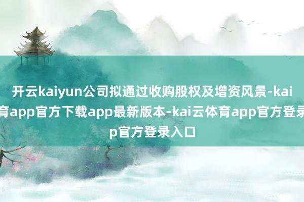 开云kaiyun公司拟通过收购股权及增资风景-kai云体育app官方下载app最新版本-kai云体育app官方登录入口