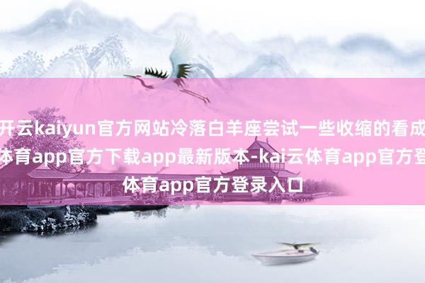 开云kaiyun官方网站冷落白羊座尝试一些收缩的看成-kai云体育app官方下载app最新版本-kai云体育app官方登录入口