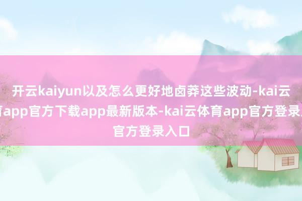 开云kaiyun以及怎么更好地卤莽这些波动-kai云体育app官方下载app最新版本-kai云体育app官方登录入口